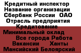 Кредитный инспектор › Название организации ­ Сбербанк России, ОАО › Отрасль предприятия ­ Кредитование › Минимальный оклад ­ 40 000 - Все города Работа » Вакансии   . Ханты-Мансийский,Белоярский г.